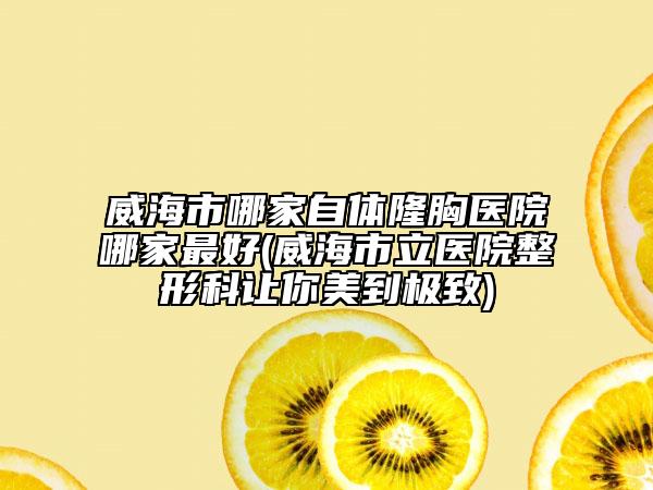 威海市哪家自體隆胸醫(yī)院哪家最好(威海市立醫(yī)院整形科讓你美到極致)