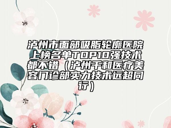 瀘州市面部吸脂輪廓醫(yī)院上榜名單TOP10強(qiáng)技術(shù)都不錯(cuò)（瀘州千和醫(yī)療美容門診部實(shí)力技術(shù)遠(yuǎn)超同行）
