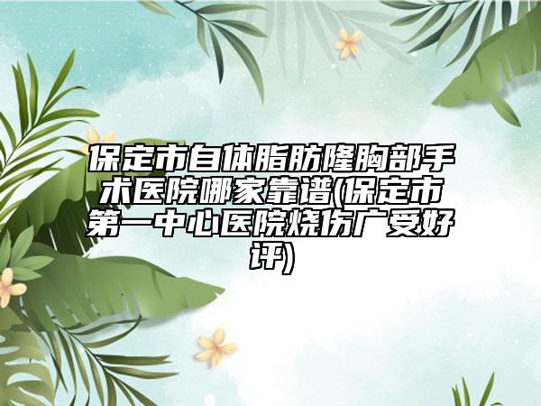 保定市自體脂肪隆胸部手術(shù)醫(yī)院哪家靠譜(保定市第一中心醫(yī)院燒傷廣受好評(píng))