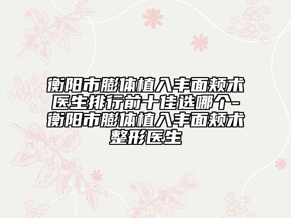 衡陽(yáng)市膨體植入豐面頰術(shù)醫(yī)生排行前十佳選哪個(gè)-衡陽(yáng)市膨體植入豐面頰術(shù)整形醫(yī)生
