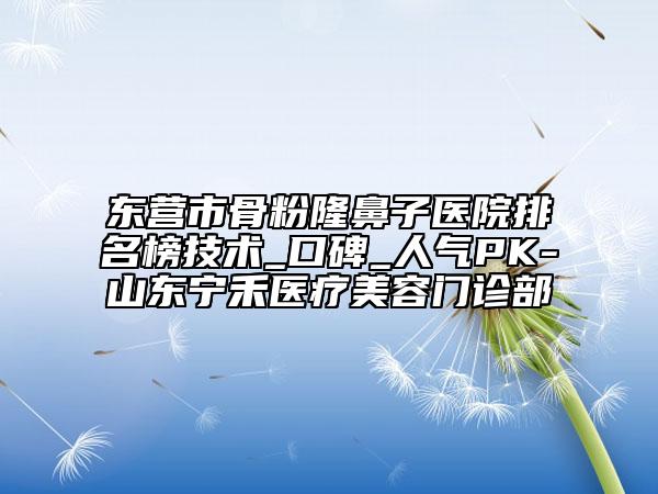 東營市骨粉隆鼻子醫(yī)院排名榜技術(shù)_口碑_人氣PK-山東寧禾醫(yī)療美容門診部