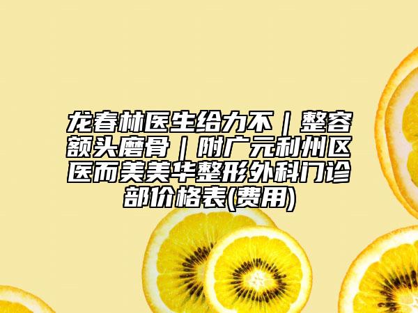 龍春林醫(yī)生給力不|整容額頭磨骨|附廣元利州區(qū)醫(yī)而美美華整形外科門診部價格表(費用)