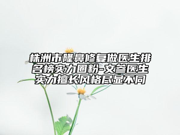 株洲市隆鼻修復(fù)做醫(yī)生排名榜實(shí)力圈粉-文參醫(yī)生實(shí)力擅長(zhǎng)風(fēng)格盡顯不同