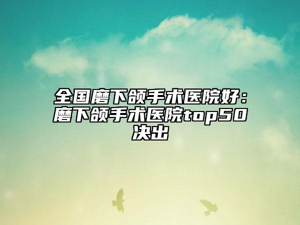 全國磨下頜手術(shù)醫(yī)院好：磨下頜手術(shù)醫(yī)院top50決出