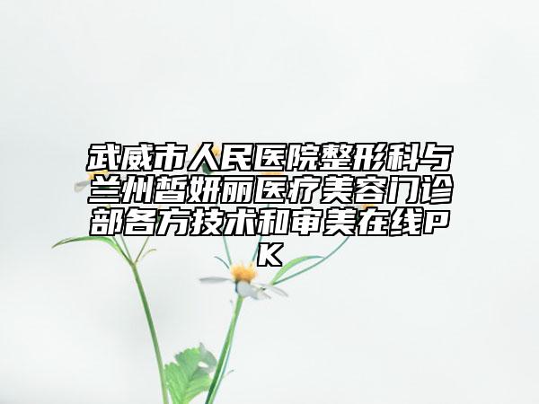 武威市人民醫(yī)院整形科與蘭州皙妍麗醫(yī)療美容門診部各方技術(shù)和審美在線PK