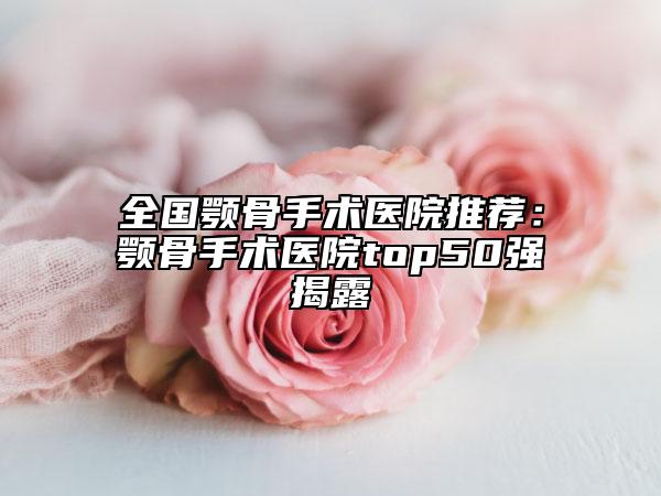 全國顎骨手術(shù)醫(yī)院推薦：顎骨手術(shù)醫(yī)院top50強(qiáng)揭露