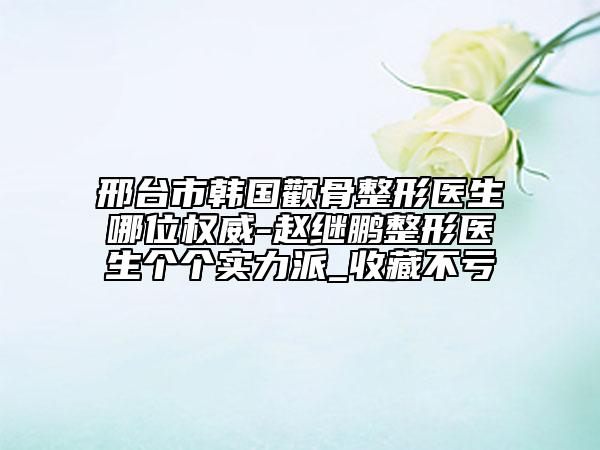 邢臺(tái)市韓國(guó)顴骨整形醫(yī)生哪位權(quán)威-趙繼鵬整形醫(yī)生個(gè)個(gè)實(shí)力派_收藏不虧
