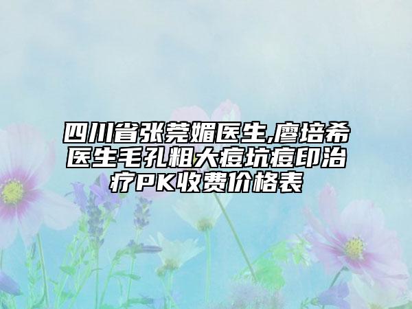四川省張莞媚醫(yī)生,廖培希醫(yī)生毛孔粗大痘坑痘印治療PK收費(fèi)價(jià)格表
