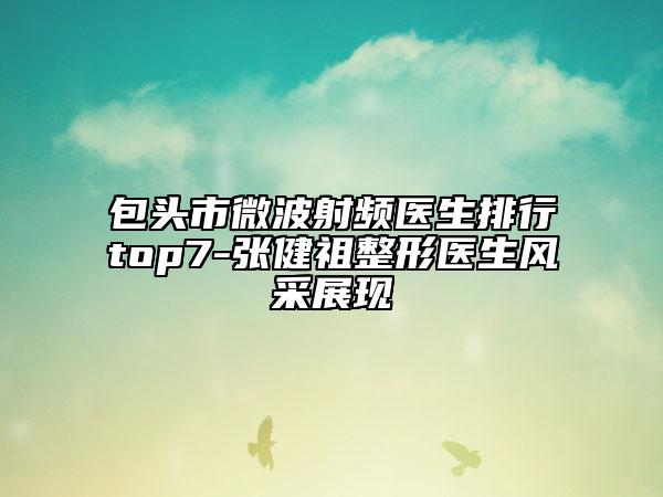 包頭市微波射頻醫(yī)生排行top7-張健祖整形醫(yī)生風(fēng)采展現(xiàn)