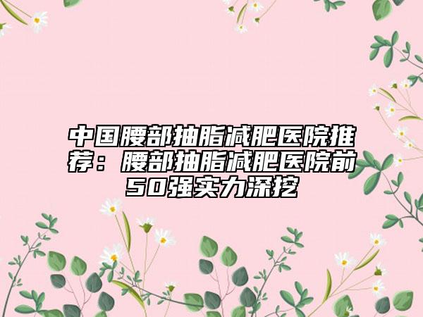 中國(guó)腰部抽脂減肥醫(yī)院推薦：腰部抽脂減肥醫(yī)院前50強(qiáng)實(shí)力深挖