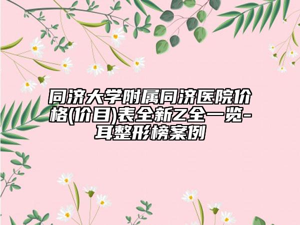 同濟大學(xué)附屬同濟醫(yī)院價格(價目)表全新Z全一覽-耳整形榜案例