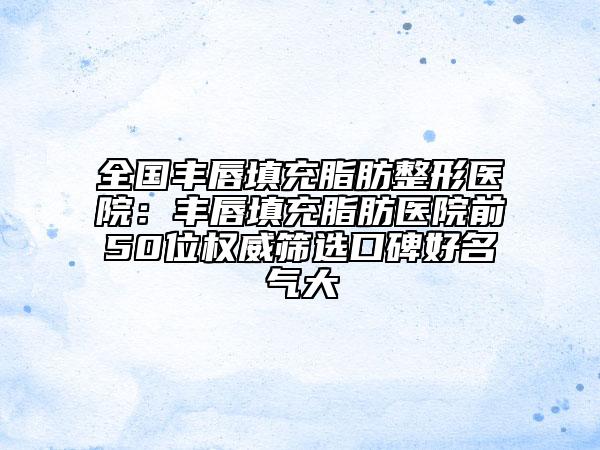 全國豐唇填充脂肪整形醫(yī)院：豐唇填充脂肪醫(yī)院前50位權(quán)威篩選口碑好名氣大
