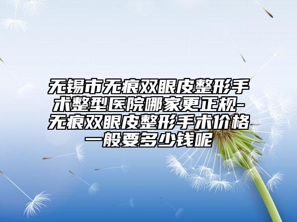 無錫市無痕雙眼皮整形手術整型醫(yī)院哪家更正規(guī)-無痕雙眼皮整形手術價格一般要多少錢呢