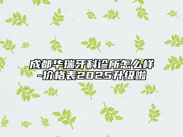 成都華瑞牙科診所怎么樣-價(jià)格表2025升級啦