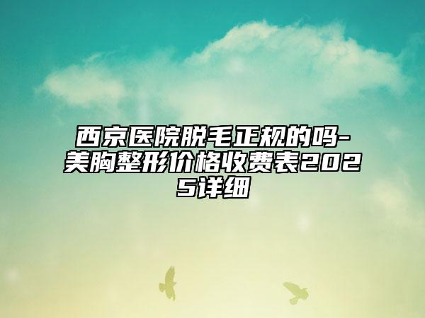 西京醫(yī)院脫毛正規(guī)的嗎-美胸整形價(jià)格收費(fèi)表2025詳細(xì)
