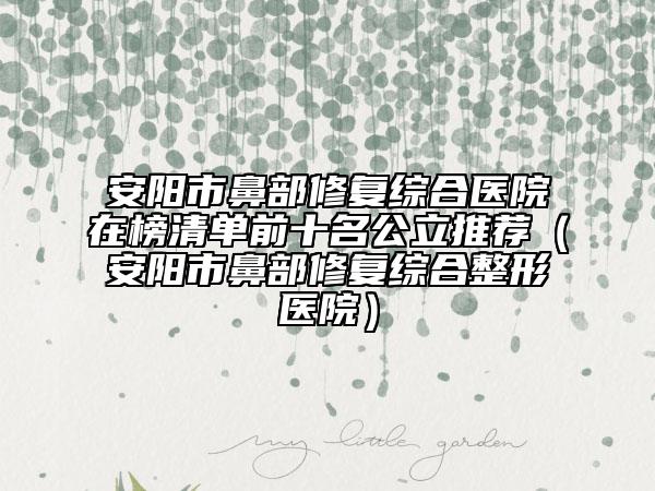 安陽市鼻部修復(fù)綜合醫(yī)院在榜清單前十名公立推薦（安陽市鼻部修復(fù)綜合整形醫(yī)院）
