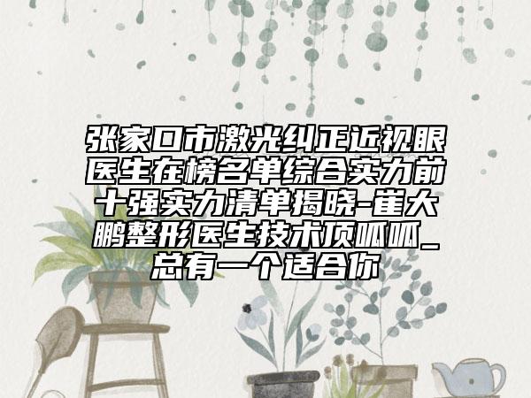 張家口市激光糾正近視眼醫(yī)生在榜名單綜合實(shí)力前十強(qiáng)實(shí)力清單揭曉-崔大鵬整形醫(yī)生技術(shù)頂呱呱_總有一個(gè)適合你