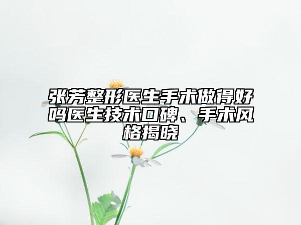 張芳整形醫(yī)生手術(shù)做得好嗎醫(yī)生技術(shù)口碑、手術(shù)風(fēng)格揭曉
