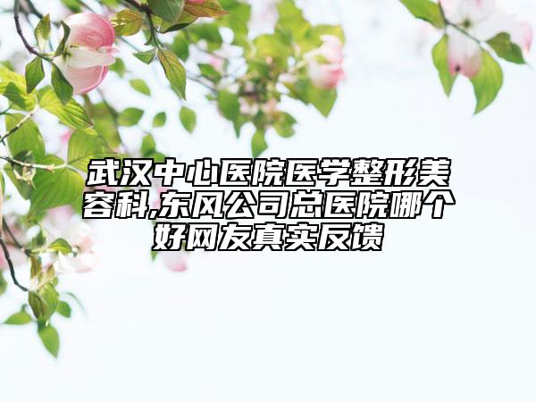 武漢中心醫(yī)院醫(yī)學(xué)整形美容科,東風(fēng)公司總醫(yī)院哪個好網(wǎng)友真實反饋