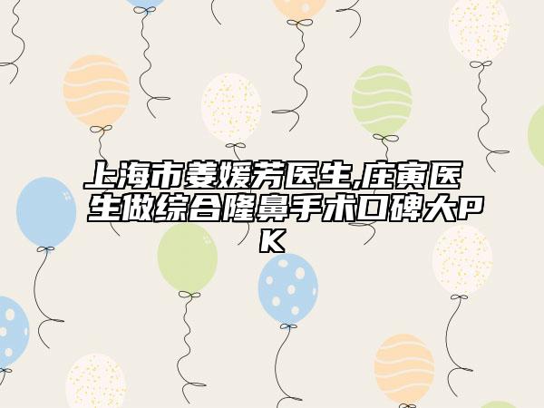 上海市姜媛芳醫(yī)生,莊寅醫(yī)生做綜合隆鼻手術(shù)口碑大PK