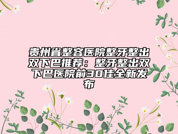 貴州省整容醫(yī)院整牙整出雙下巴推薦：整牙整出雙下巴醫(yī)院前30佳全新發(fā)布