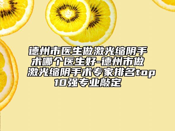 德州市醫(yī)生做激光縮陰手術哪個醫(yī)生好-德州市做激光縮陰手術專家排名top10強專業(yè)敲定
