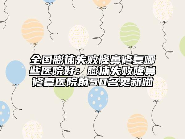 全國膨體失敗隆鼻修復(fù)哪些醫(yī)院好：膨體失敗隆鼻修復(fù)醫(yī)院前50名更新啦