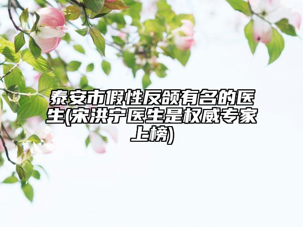 泰安市假性反頜有名的醫(yī)生(宋洪寧醫(yī)生是權(quán)威專家上榜)