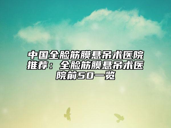 中國(guó)全臉筋膜懸吊術(shù)醫(yī)院推薦：全臉筋膜懸吊術(shù)醫(yī)院前50一覽