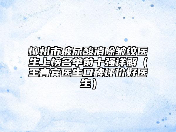 柳州市玻尿酸消除皺紋醫(yī)生上榜名單前十強詳解（王青賓醫(yī)生口碑評價好醫(yī)生）