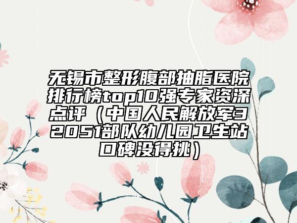 無(wú)錫市整形腹部抽脂醫(yī)院排行榜top10強(qiáng)專(zhuān)家資深點(diǎn)評(píng)（中國(guó)人民解放軍32051部隊(duì)幼兒園衛(wèi)生站口碑沒(méi)得挑）