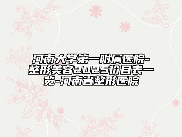河南大學第一附屬醫(yī)院-整形美容2025價目表一覽-河南省整形醫(yī)院