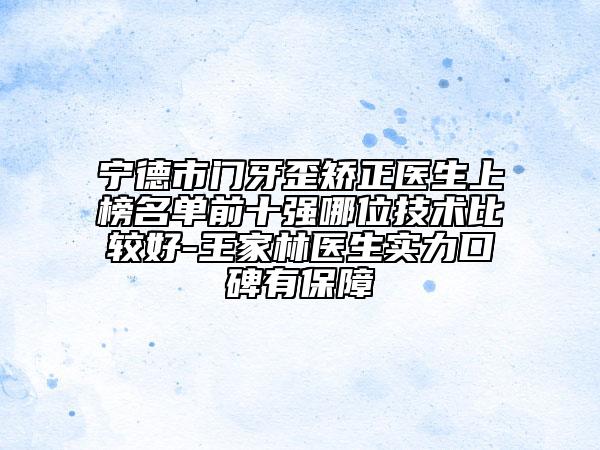 寧德市門(mén)牙歪矯正醫(yī)生上榜名單前十強(qiáng)哪位技術(shù)比較好-王家林醫(yī)生實(shí)力口碑有保障