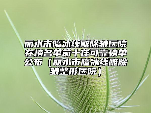麗水市隋冰線雕除皺醫(yī)院在榜名單前十佳可靠榜單公布（麗水市隋冰線雕除皺整形醫(yī)院）