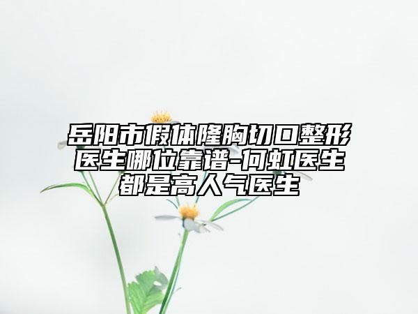 岳陽市假體隆胸切口整形醫(yī)生哪位靠譜-何虹醫(yī)生都是高人氣醫(yī)生