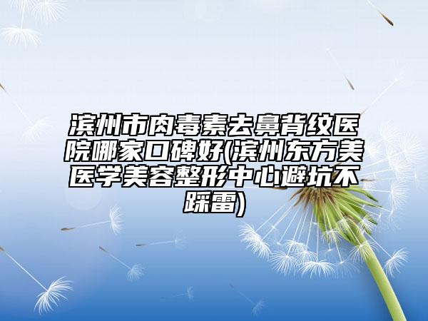 濱州市肉毒素去鼻背紋醫(yī)院哪家口碑好(濱州東方美醫(yī)學(xué)美容整形中心避坑不踩雷)