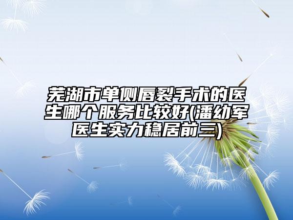 蕪湖市單側(cè)唇裂手術(shù)的醫(yī)生哪個服務比較好(潘幼軍醫(yī)生實力穩(wěn)居前三)