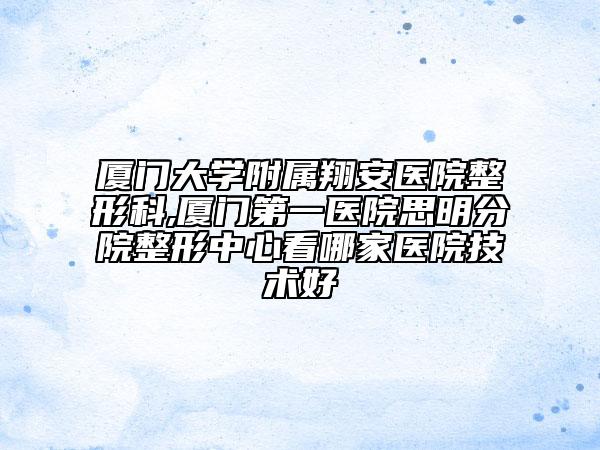 廈門大學附屬翔安醫(yī)院整形科,廈門第一醫(yī)院思明分院整形中心看哪家醫(yī)院技術好