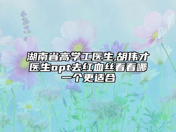 湖南省高學(xué)工醫(yī)生,胡偉才醫(yī)生opt去紅血絲看看哪一個(gè)更適合