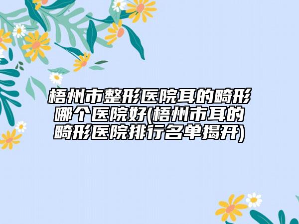 梧州市整形醫(yī)院耳的畸形哪個(gè)醫(yī)院好(梧州市耳的畸形醫(yī)院排行名單揭開(kāi))