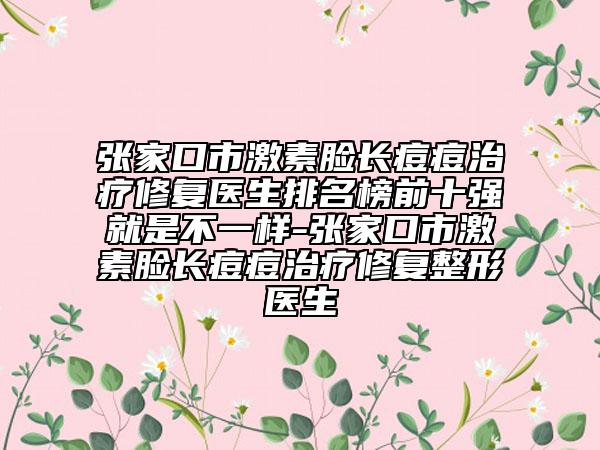 張家口市激素臉長(zhǎng)痘痘治療修復(fù)醫(yī)生排名榜前十強(qiáng)就是不一樣-張家口市激素臉長(zhǎng)痘痘治療修復(fù)整形醫(yī)生