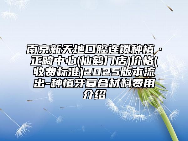 南京新天地口腔連鎖種植·正畸中心(仙鶴門店)價(jià)格(收費(fèi)標(biāo)準(zhǔn))2025版本流出-種植牙復(fù)合材料費(fèi)用介紹