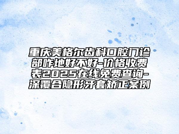 重慶美格爾齒科口腔門診部咋地好不好-價(jià)格收費(fèi)表2025在線免費(fèi)查詢-深覆合隱形牙套矯正案例