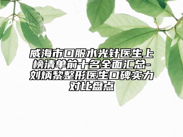 威海市口服水光針醫(yī)生上榜清單前十名全面匯總-劉炳黎整形醫(yī)生口碑實(shí)力對(duì)比盤(pán)點(diǎn)