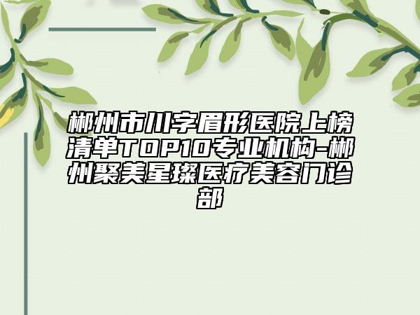 郴州市川字眉形醫(yī)院上榜清單TOP10專業(yè)機構(gòu)-郴州聚美星璨醫(yī)療美容門診部