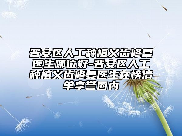 晉安區(qū)人工種植義齒修復(fù)醫(yī)生哪位好-晉安區(qū)人工種植義齒修復(fù)醫(yī)生在榜清單享譽(yù)圈內(nèi)