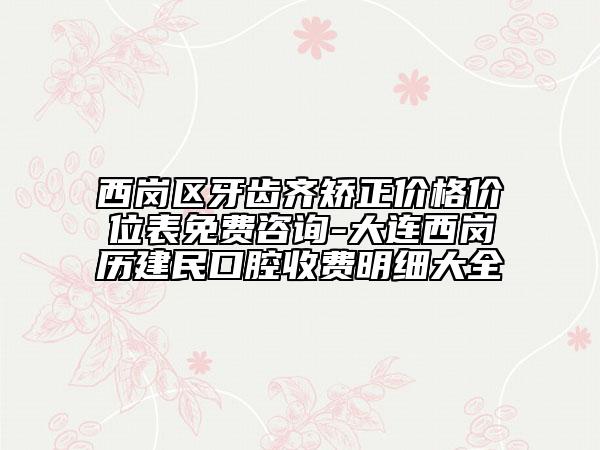 西崗區(qū)牙齒齊矯正價格價位表免費(fèi)咨詢-大連西崗歷建民口腔收費(fèi)明細(xì)大全