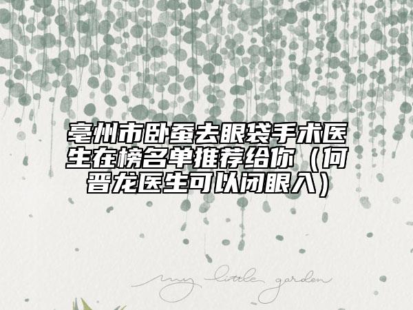 亳州市臥蠶去眼袋手術醫(yī)生在榜名單推薦給你（何晉龍醫(yī)生可以閉眼入）