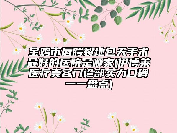 寶雞市唇腭裂地包天手術(shù)最好的醫(yī)院是哪家(伊博萊醫(yī)療美容門診部實(shí)力口碑一一盤點(diǎn))