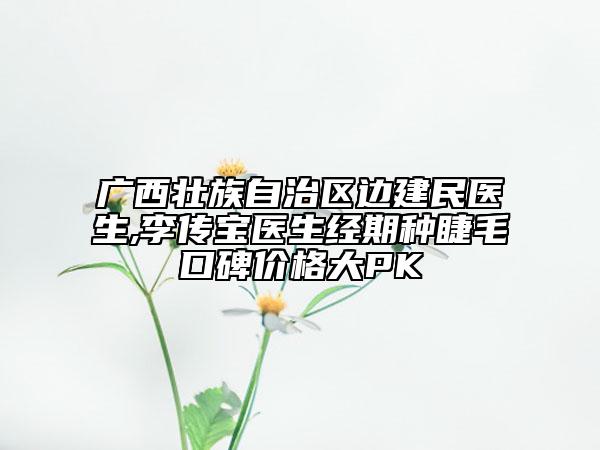 廣西壯族自治區(qū)邊建民醫(yī)生,李傳寶醫(yī)生經(jīng)期種睫毛口碑價(jià)格大PK